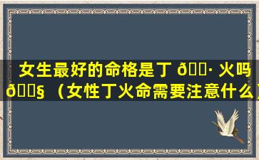 女生最好的命格是丁 🌷 火吗 🐧 （女性丁火命需要注意什么）